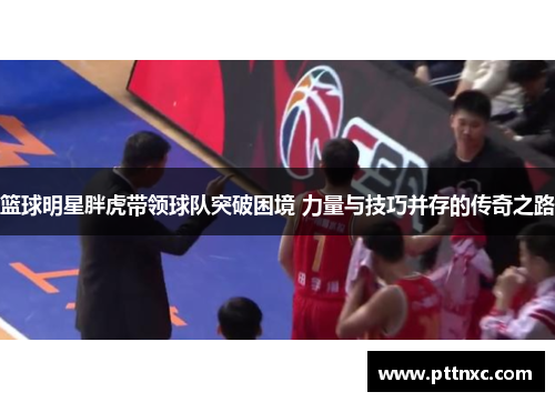 篮球明星胖虎带领球队突破困境 力量与技巧并存的传奇之路
