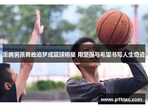重病男孩勇敢追梦成篮球明星 用坚强与希望书写人生奇迹
