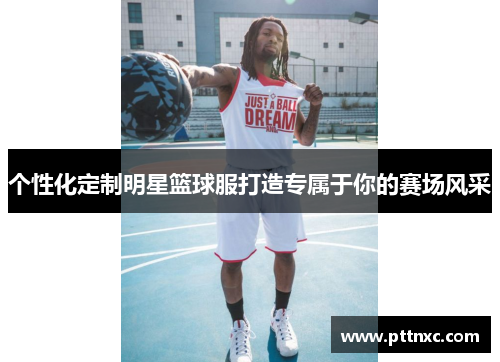 个性化定制明星篮球服打造专属于你的赛场风采